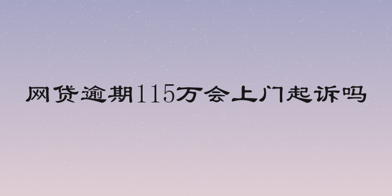 网贷逾期115万会上门起诉吗