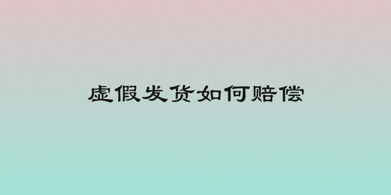 虚假发货如何赔偿