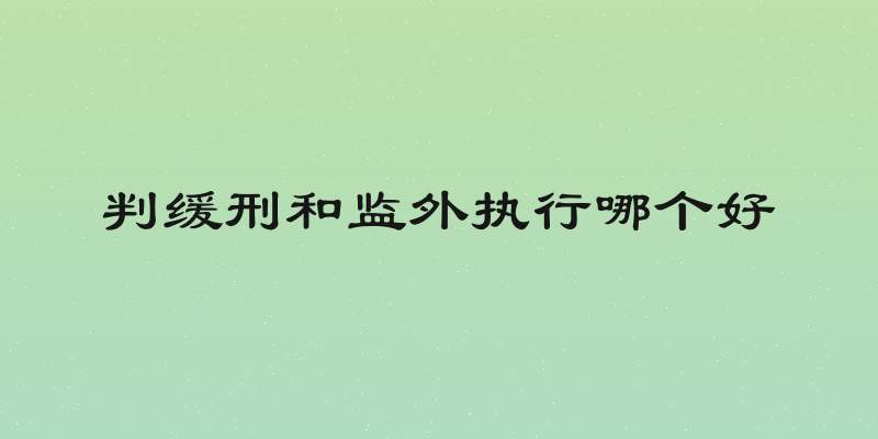 判缓刑和监外执行哪个好