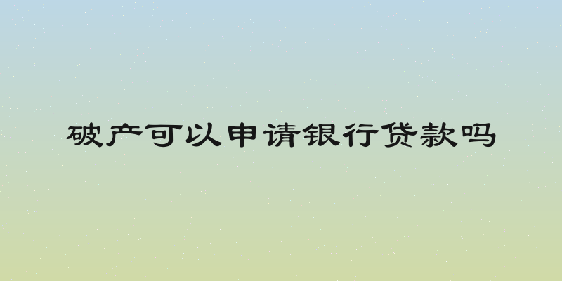 破产可以申请银行贷款吗