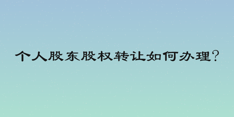 个人股东股权转让如何办理?