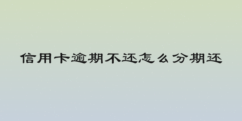 信用卡逾期不还怎么分期还
