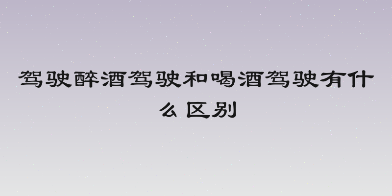 驾驶醉酒驾驶和喝酒驾驶有什么区别