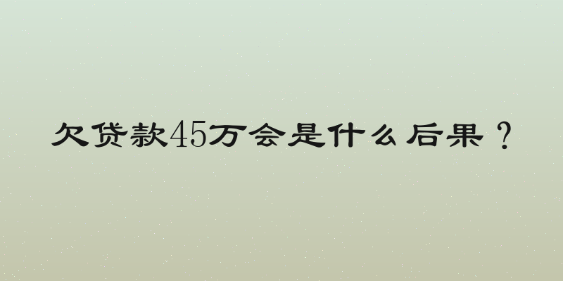 欠贷款45万会是什么后果？