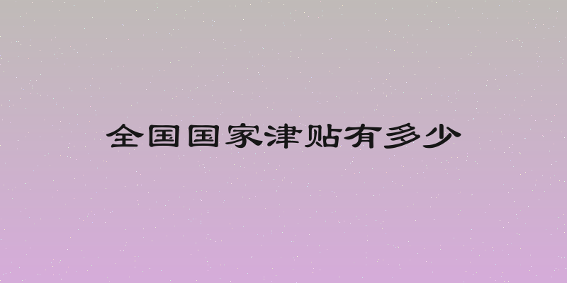 全国国家津贴有多少