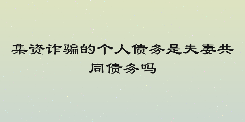 集资诈骗的个人债务是夫妻共同债务吗