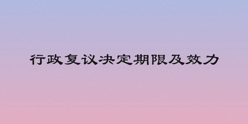 行政复议决定期限及效力