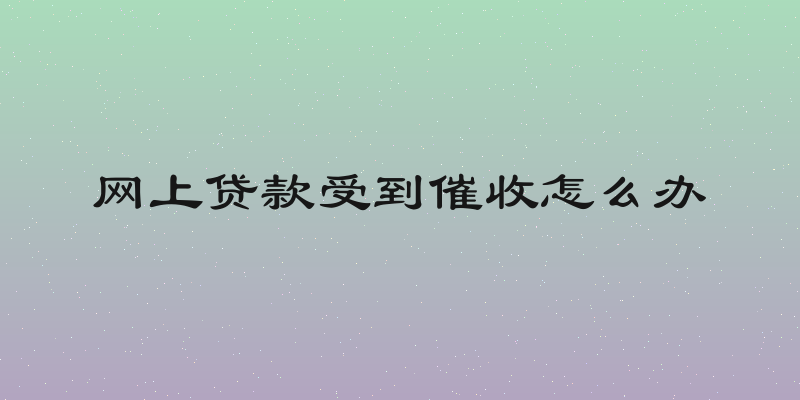 网上贷款受到催收怎么办