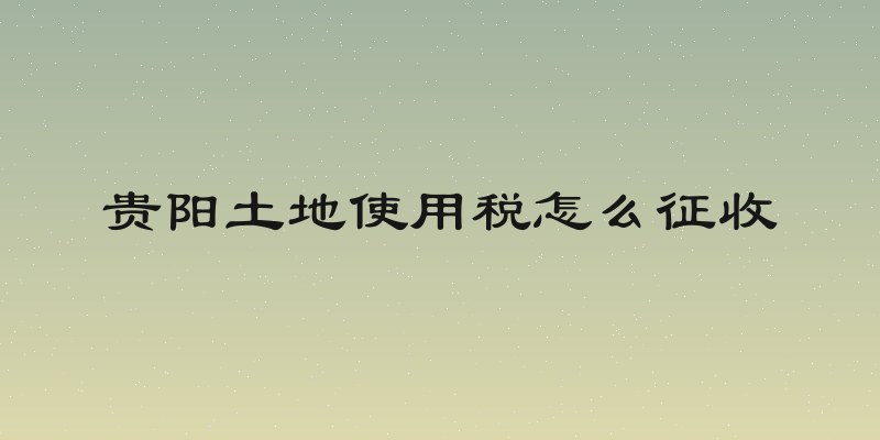 贵阳土地使用税怎么征收