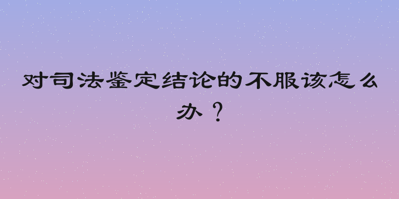 对司法鉴定结论的不服该怎么办？