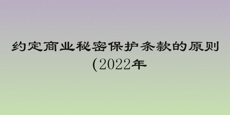 约定商业秘密保护条款的原则（2022年
