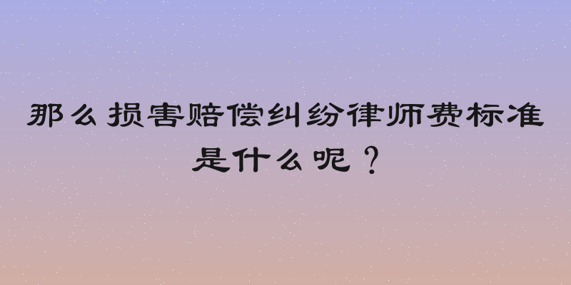 那么损害赔偿纠纷律师费标准是什么呢？