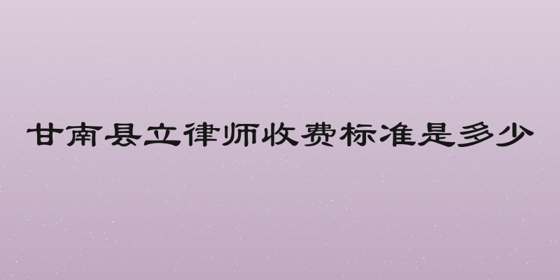 甘南县立律师收费标准是多少
