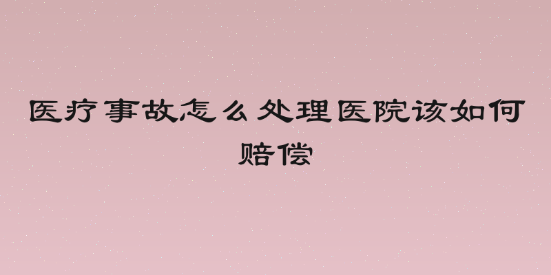 医疗事故怎么处理医院该如何赔偿