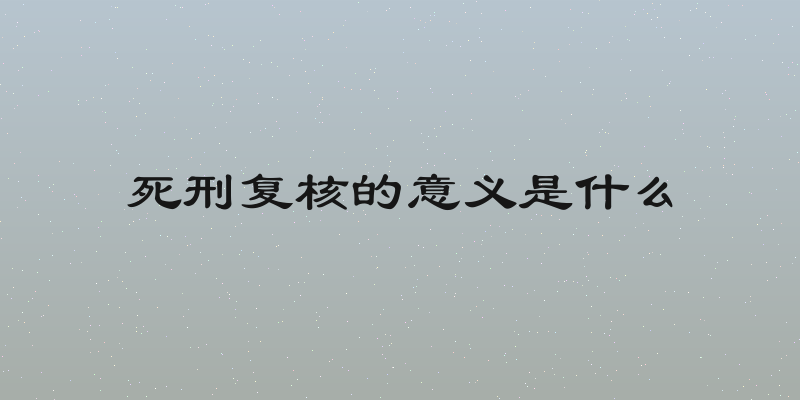 死刑复核的意义是什么