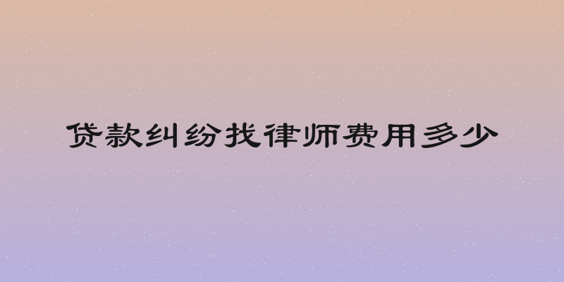 贷款纠纷找律师费用多少