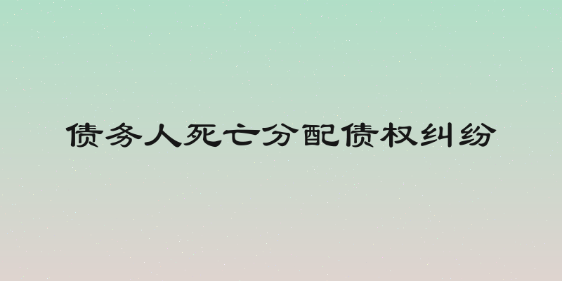 债务人死亡分配债权纠纷