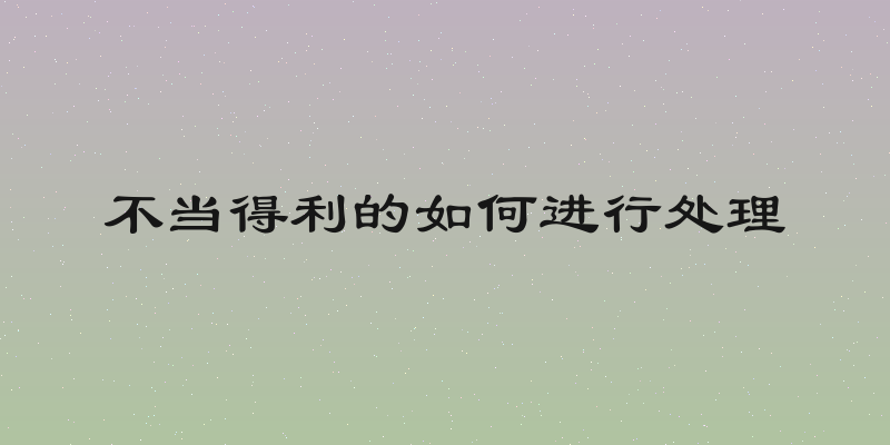 不当得利的如何进行处理