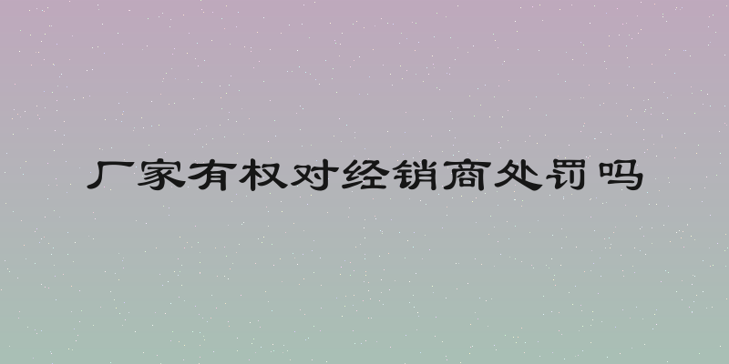 厂家有权对经销商处罚吗