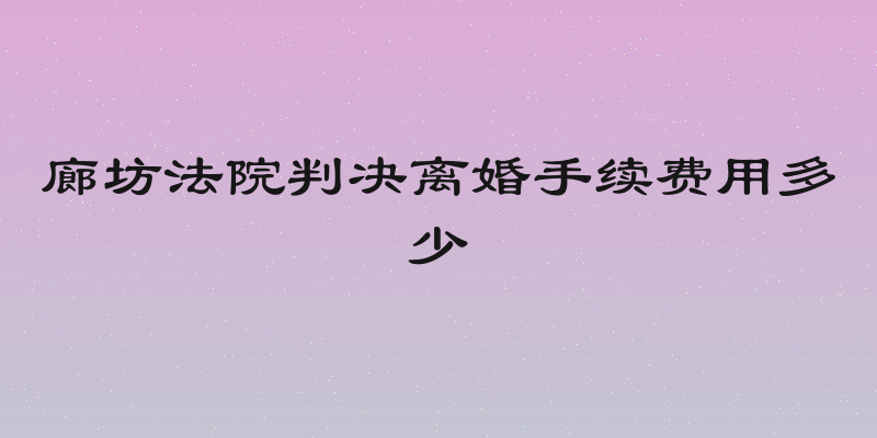 廊坊法院判决离婚手续费用多少