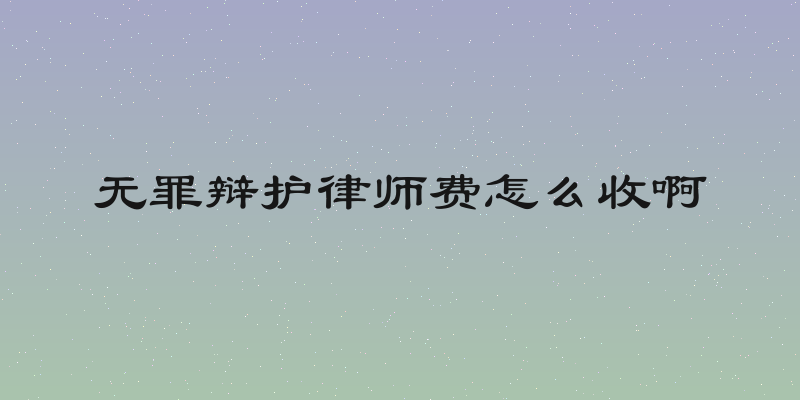 无罪辩护律师费怎么收啊