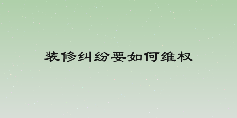 装修纠纷要如何维权