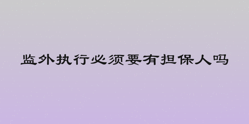 监外执行必须要有担保人吗