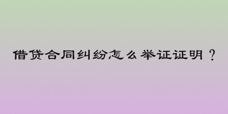 借贷合同纠纷怎么举证证明？