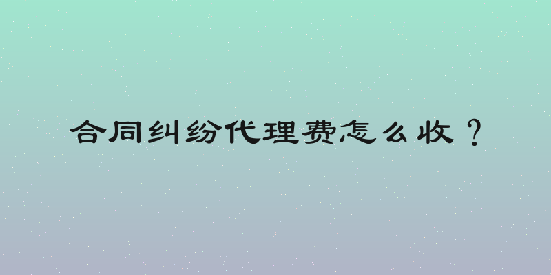 合同纠纷代理费怎么收？