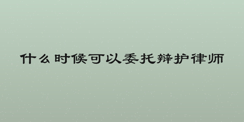 什么时候可以委托辩护律师