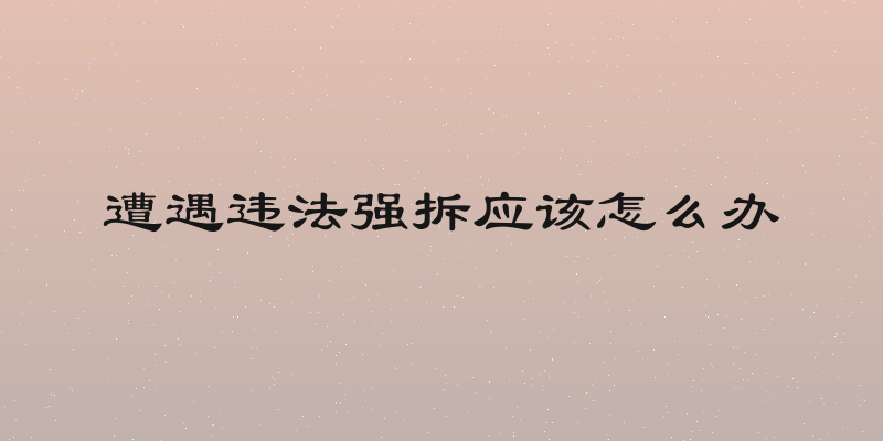 遭遇违法强拆应该怎么办