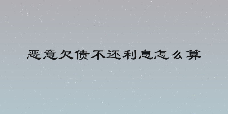 恶意欠债不还利息怎么算