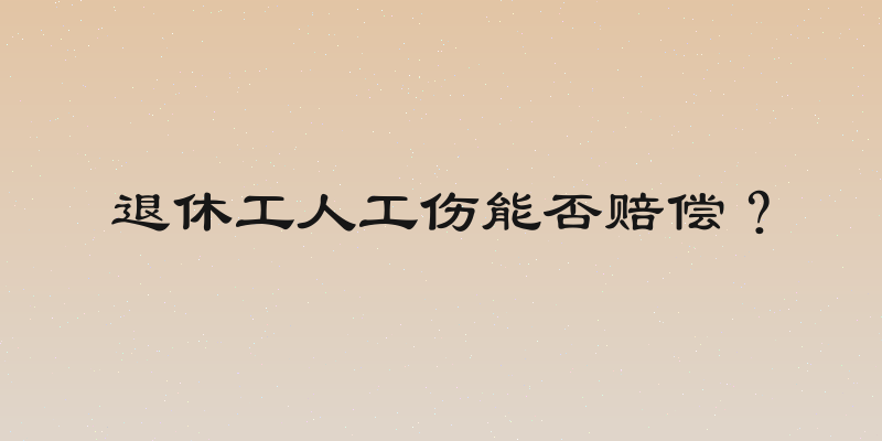 退休工人工伤能否赔偿？