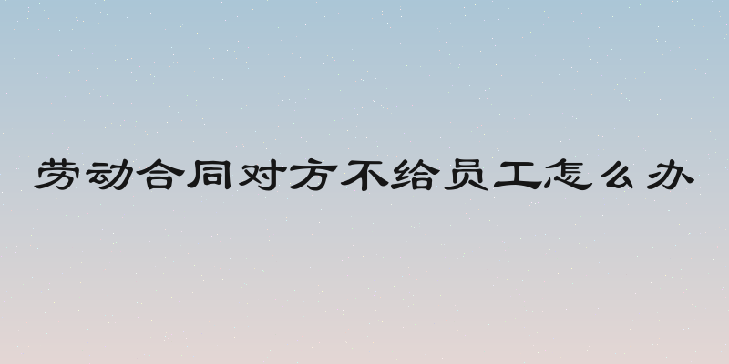 劳动合同对方不给员工怎么办