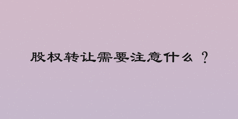 股权转让需要注意什么？