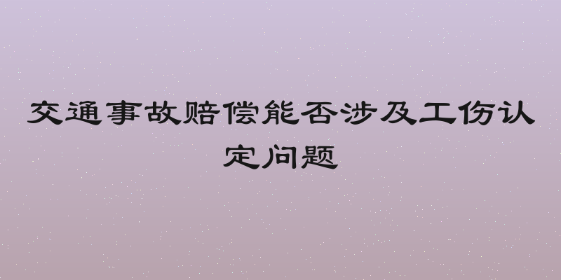 交通事故赔偿能否涉及工伤认定问题
