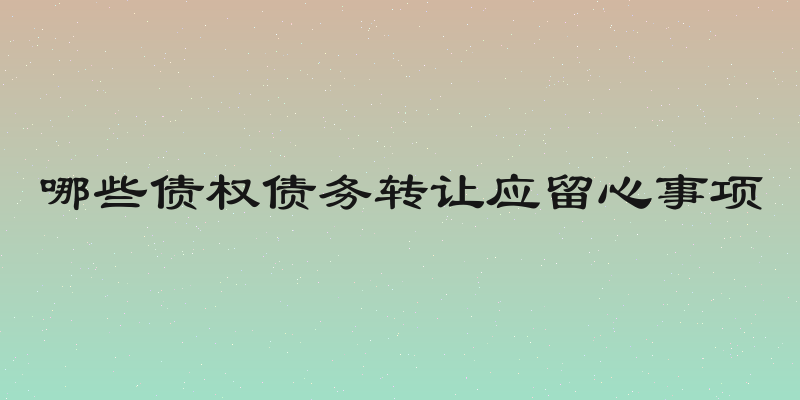 哪些债权债务转让应留心事项