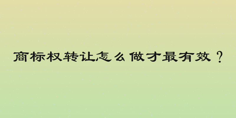 商标权转让怎么做才最有效？
