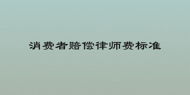 消费者赔偿律师费标准