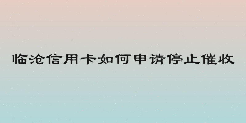 临沧信用卡如何申请停止催收