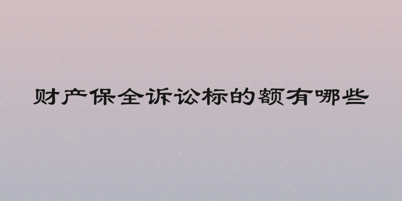 财产保全诉讼标的额有哪些