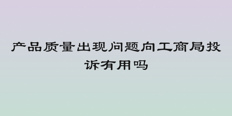 产品质量出现问题向工商局投诉有用吗