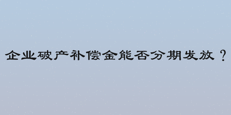 企业破产补偿金能否分期发放？