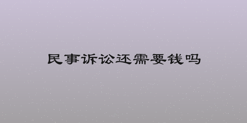 民事诉讼还需要钱吗