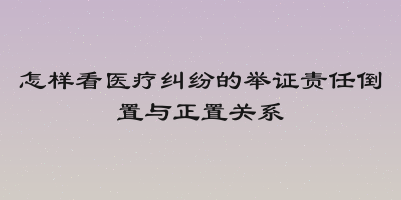 怎样看医疗纠纷的举证责任倒置与正置关系