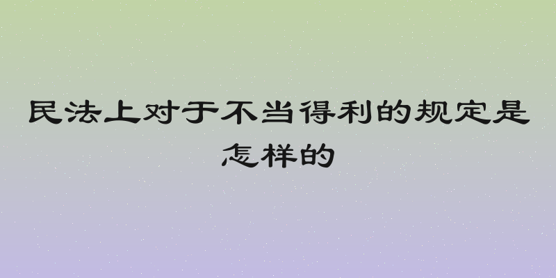 民法上对于不当得利的规定是怎样的