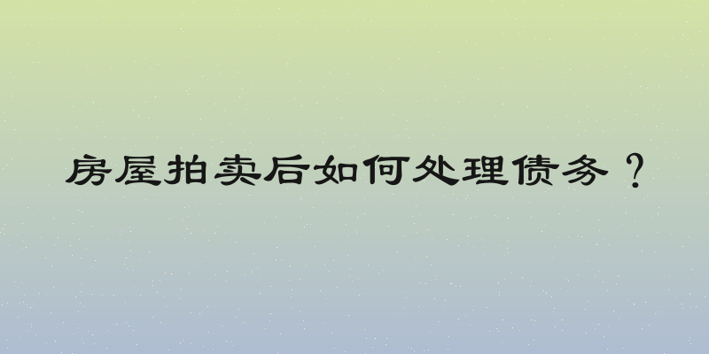 房屋拍卖后如何处理债务？