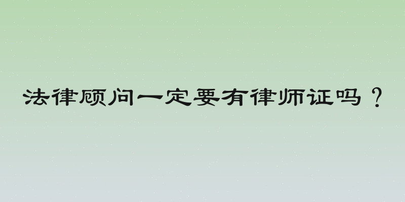 法律顾问一定要有律师证吗？