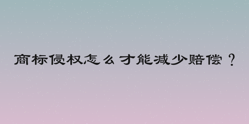 商标侵权怎么才能减少赔偿？
