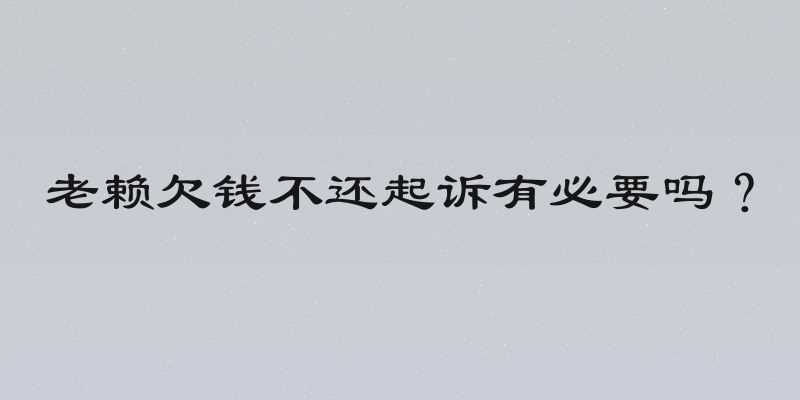 老赖欠钱不还起诉有必要吗？